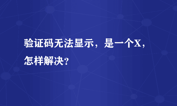 验证码无法显示，是一个X，怎样解决？