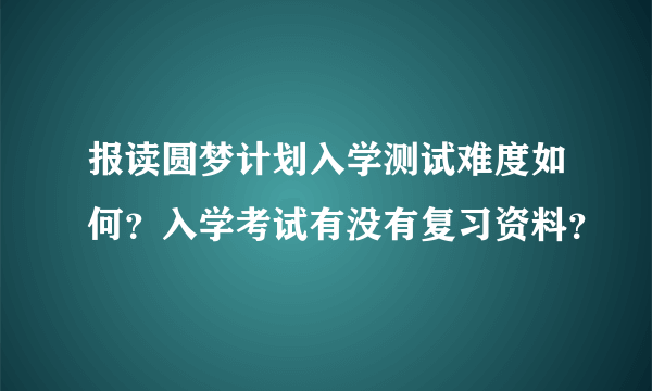 报读圆梦计划入学测试难度如何？入学考试有没有复习资料？