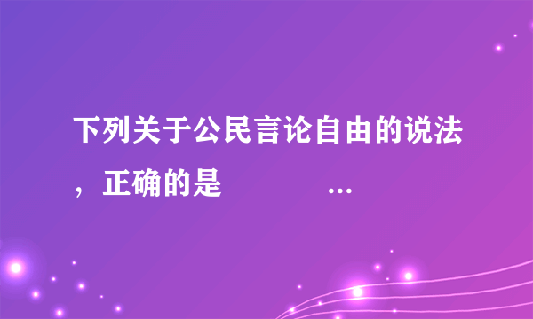 下列关于公民言论自由的说法，正确的是　　       [     ]     A．公民的言论自由有绝对的自由　　B．公