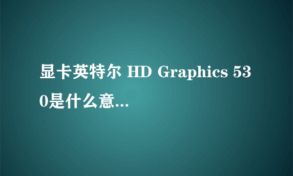 显卡英特尔 HD Graphics 530是什么意思？这显卡怎么样