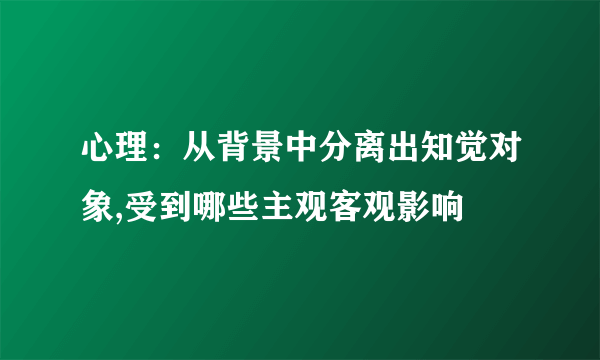 心理：从背景中分离出知觉对象,受到哪些主观客观影响