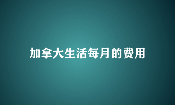 加拿大生活每月的费用