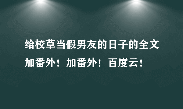 给校草当假男友的日子的全文加番外！加番外！百度云！