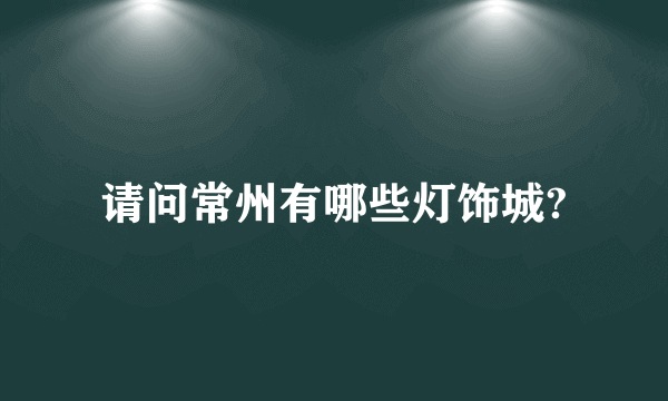 请问常州有哪些灯饰城?