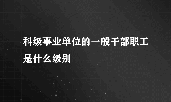 科级事业单位的一般干部职工是什么级别