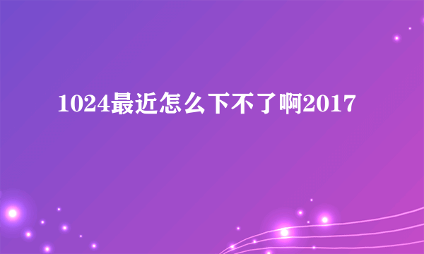 1024最近怎么下不了啊2017