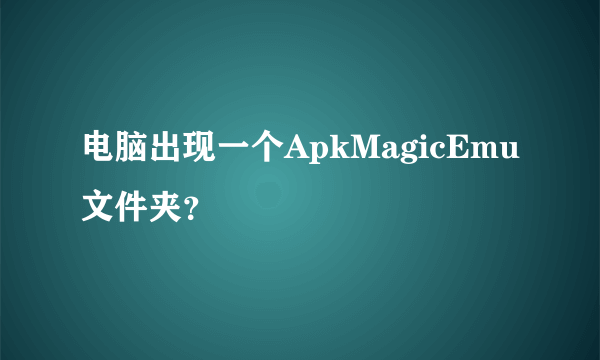 电脑出现一个ApkMagicEmu文件夹？