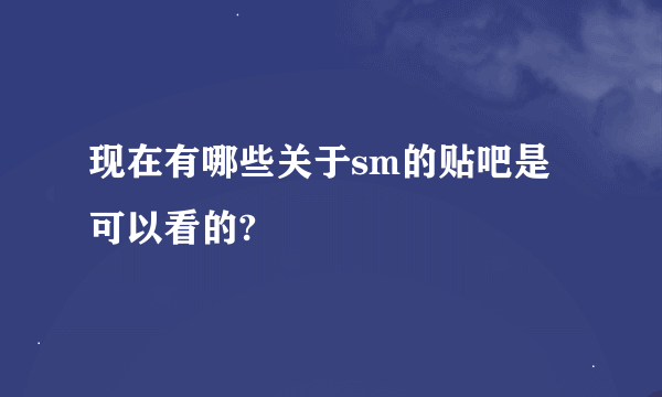 现在有哪些关于sm的贴吧是可以看的?