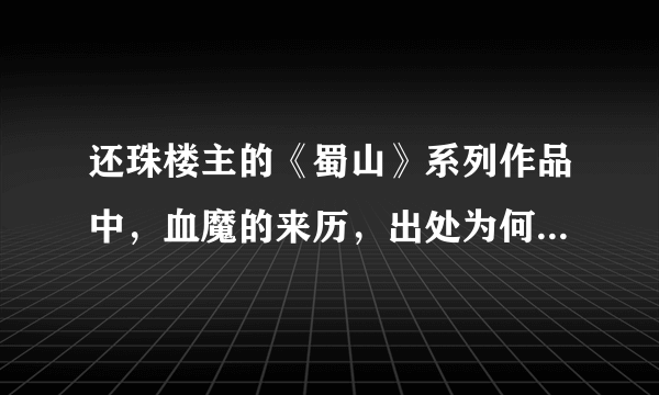 还珠楼主的《蜀山》系列作品中，血魔的来历，出处为何者？请诸位详细作答，鄙人感激不尽！