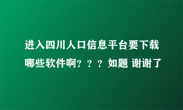 进入四川人口信息平台要下载哪些软件啊？？？如题 谢谢了