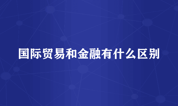 国际贸易和金融有什么区别