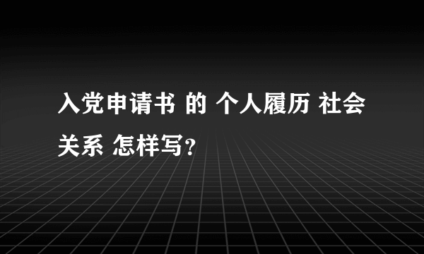 入党申请书 的 个人履历 社会关系 怎样写？