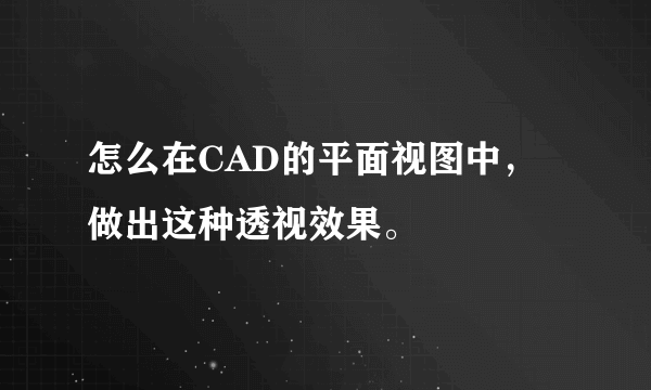 怎么在CAD的平面视图中，做出这种透视效果。