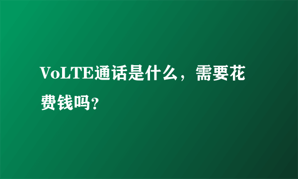 VoLTE通话是什么，需要花费钱吗？