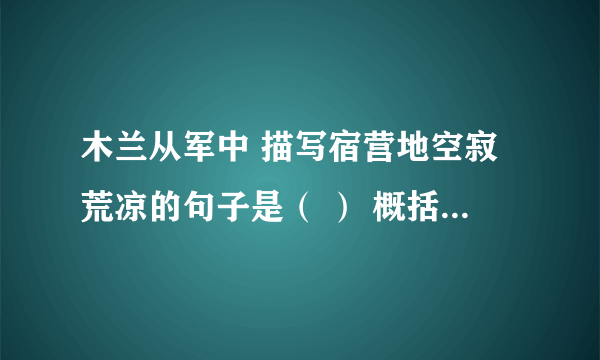 木兰从军中 描写宿营地空寂荒凉的句子是（ ） 概括战争旷日持久、战斗激烈悲壮的句子（ ）