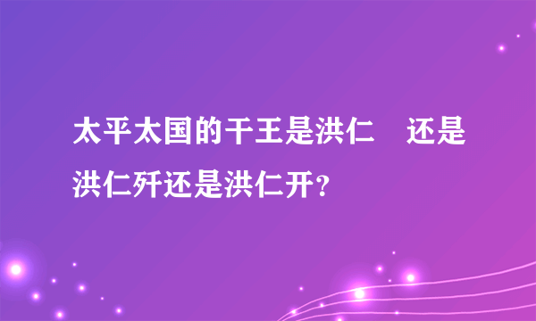 太平太国的干王是洪仁玕还是洪仁歼还是洪仁开？