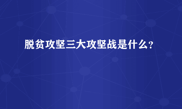 脱贫攻坚三大攻坚战是什么？