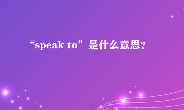 “speak to”是什么意思？