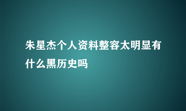 朱星杰个人资料整容太明显有什么黑历史吗