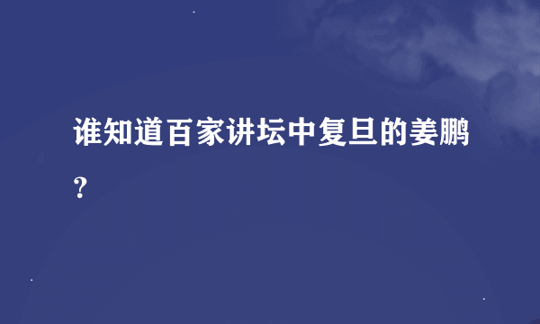 谁知道百家讲坛中复旦的姜鹏？