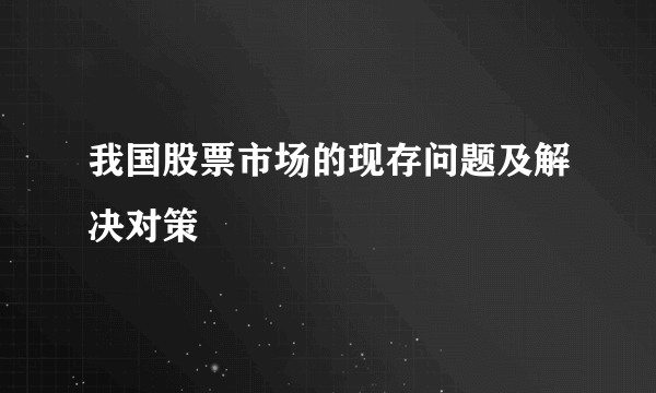 我国股票市场的现存问题及解决对策