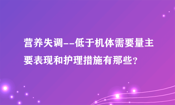 营养失调--低于机体需要量主要表现和护理措施有那些？