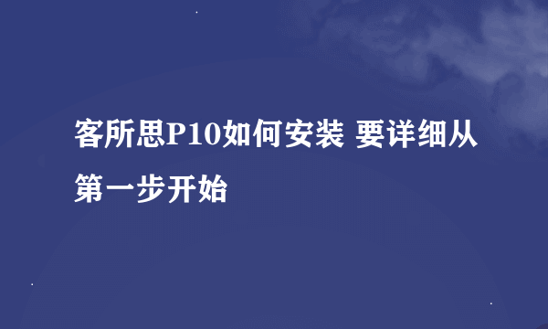 客所思P10如何安装 要详细从第一步开始