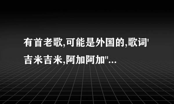 有首老歌,可能是外国的,歌词'吉米吉米,阿加阿加