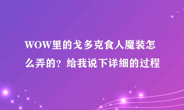 WOW里的戈多克食人魔装怎么弄的？给我说下详细的过程