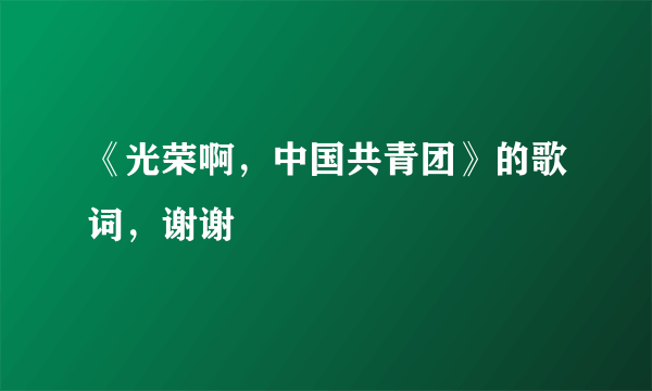 《光荣啊，中国共青团》的歌词，谢谢