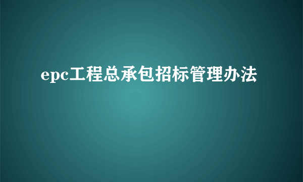 epc工程总承包招标管理办法