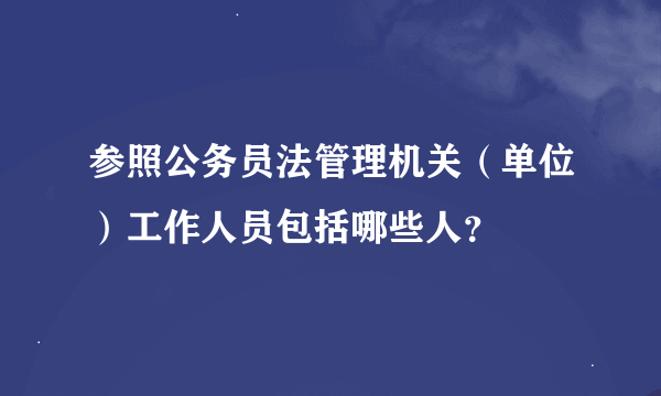 参照公务员法管理机关（单位）工作人员包括哪些人？