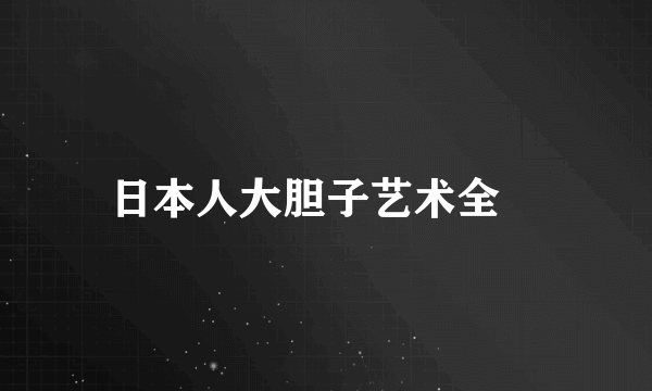 日本人大胆子艺术全祼