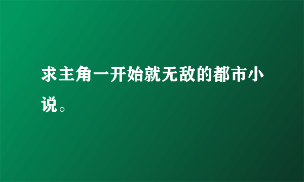 求主角一开始就无敌的都市小说。