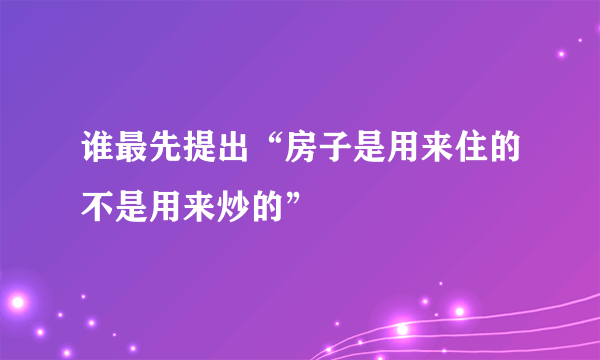 谁最先提出“房子是用来住的不是用来炒的”