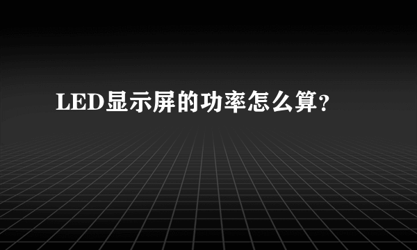 LED显示屏的功率怎么算？