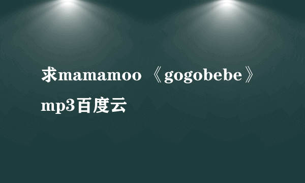 求mamamoo 《gogobebe》 mp3百度云