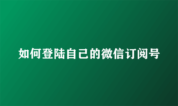 如何登陆自己的微信订阅号