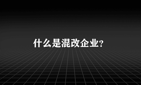 什么是混改企业？