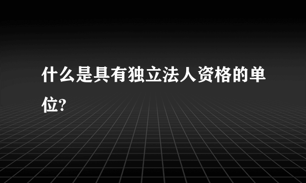 什么是具有独立法人资格的单位?