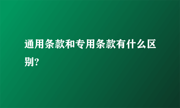 通用条款和专用条款有什么区别?