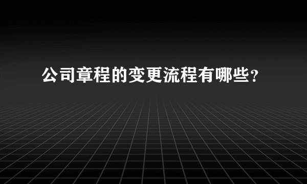 公司章程的变更流程有哪些？