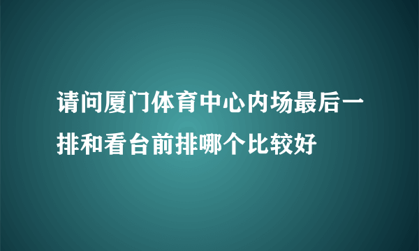 请问厦门体育中心内场最后一排和看台前排哪个比较好