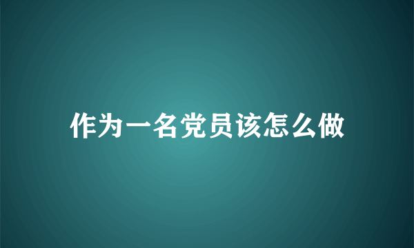 作为一名党员该怎么做