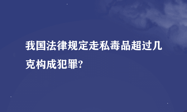 我国法律规定走私毒品超过几克构成犯罪?