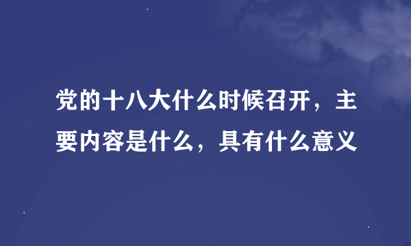 党的十八大什么时候召开，主要内容是什么，具有什么意义