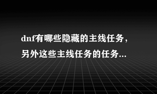 dnf有哪些隐藏的主线任务，另外这些主线任务的任务流程和做完后会得到什么奖励奖励都写清楚点。