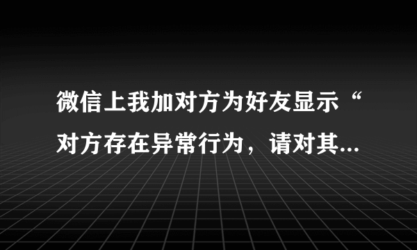 微信上我加对方为好友显示“对方存在异常行为，请对其身份进行验证”是什么原因啊？