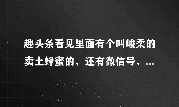 趣头条看见里面有个叫峻柔的卖土蜂蜜的，还有微信号，不知道是不是骗子，谢谢有知道的吗？