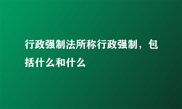 行政强制法所称行政强制，包括什么和什么